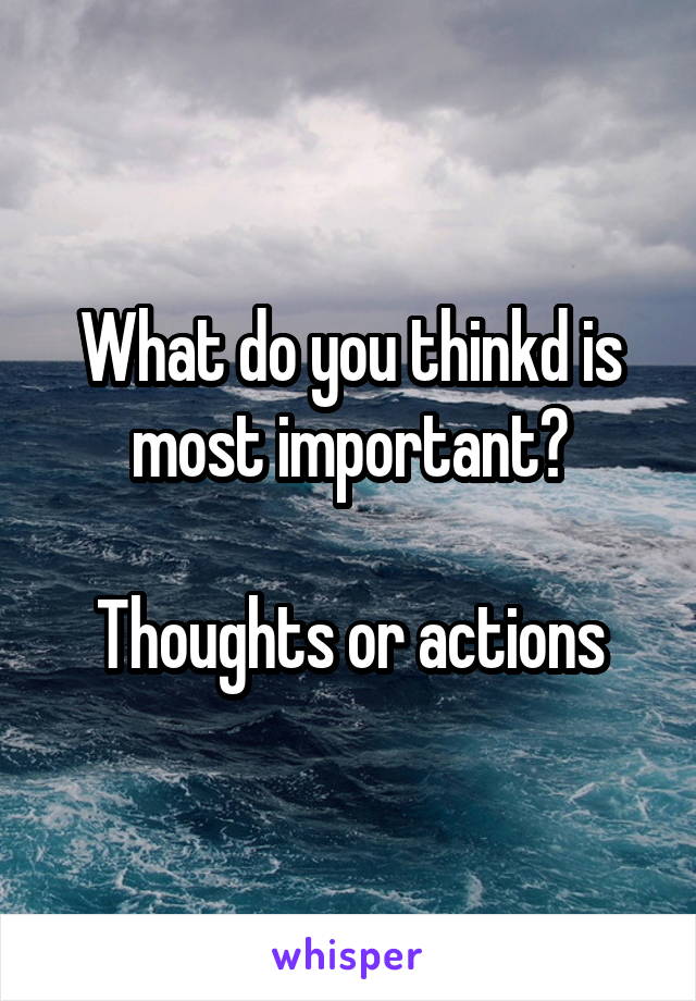 What do you thinkd is most important?

Thoughts or actions