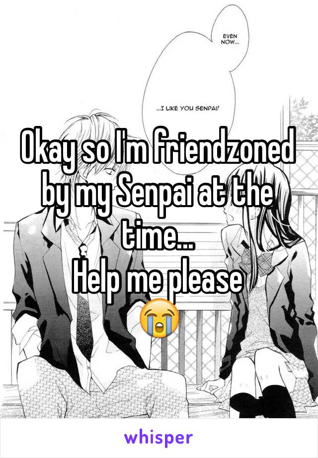 Okay so I'm friendzoned by my Senpai at the time...
Help me please
😭