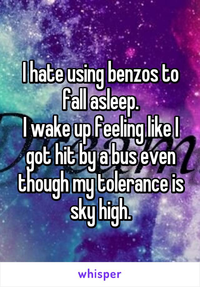 I hate using benzos to fall asleep.
I wake up feeling like I got hit by a bus even though my tolerance is sky high.