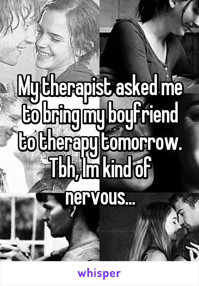 My therapist asked me to bring my boyfriend to therapy tomorrow. Tbh, Im kind of nervous...