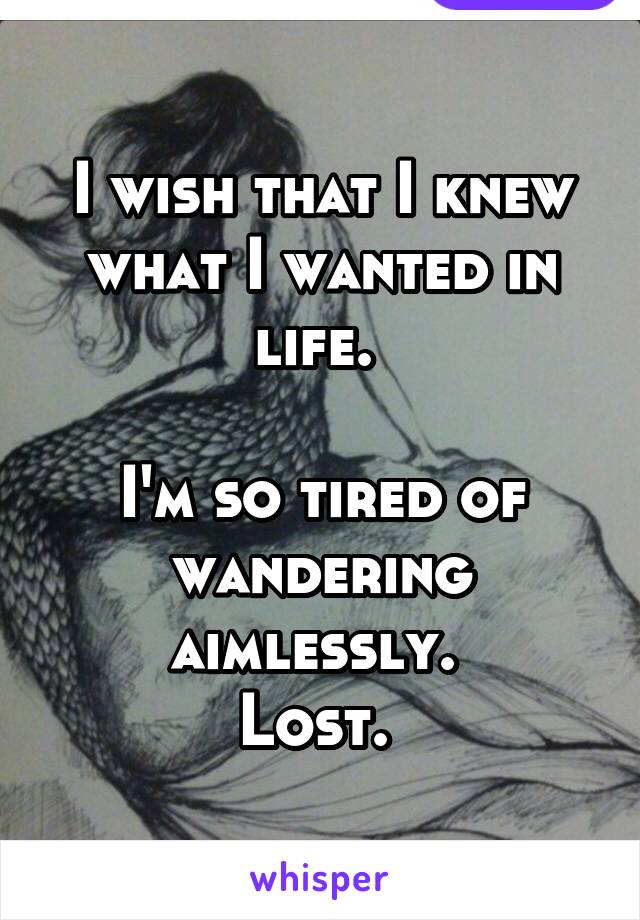 I wish that I knew what I wanted in life. 

I'm so tired of wandering aimlessly. 
Lost. 