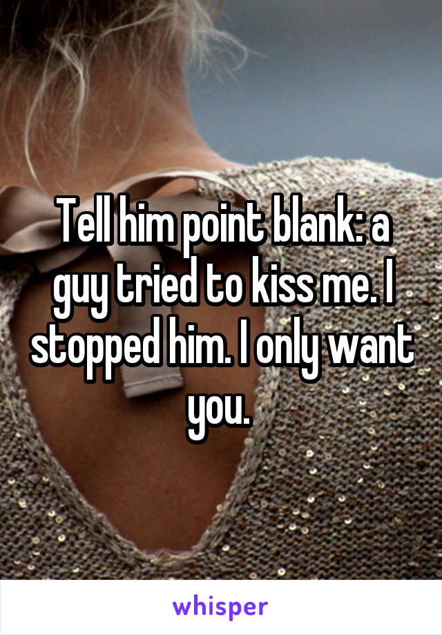 Tell him point blank: a guy tried to kiss me. I stopped him. I only want you. 