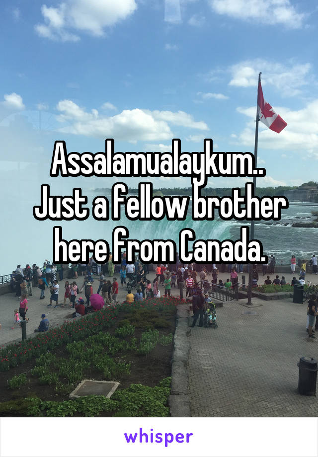 Assalamualaykum.. 
Just a fellow brother here from Canada.
