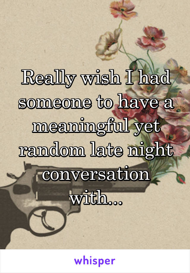 Really wish I had someone to have a meaningful yet random late night conversation with...