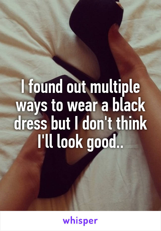 I found out multiple ways to wear a black dress but I don't think I'll look good..