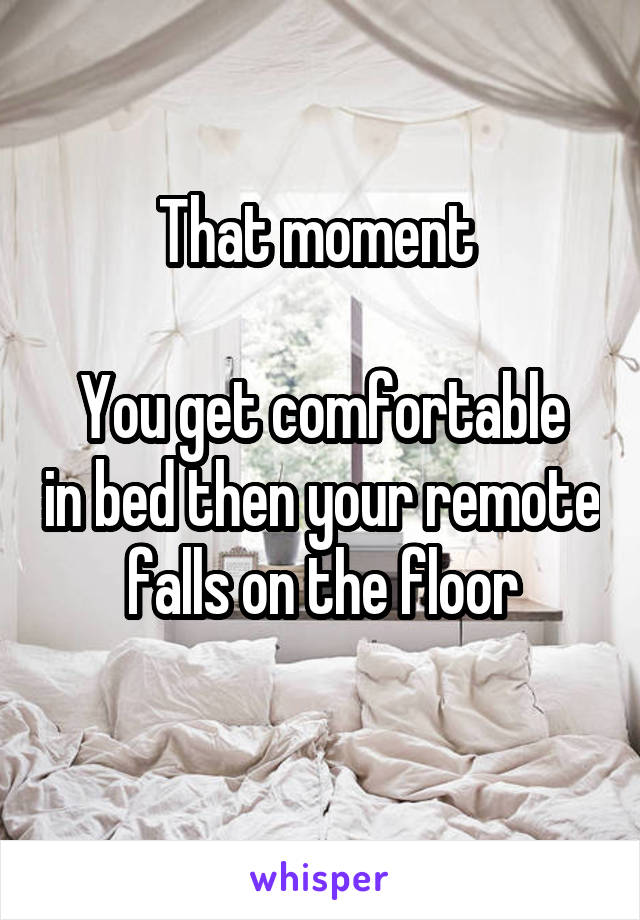 That moment 

You get comfortable in bed then your remote falls on the floor
