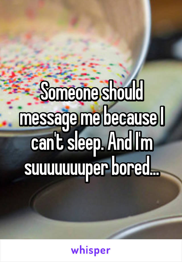 Someone should message me because I can't sleep. And I'm suuuuuuuper bored...