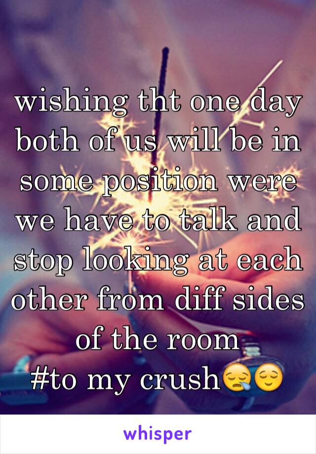 wishing tht one day both of us will be in some position were we have to talk and stop looking at each other from diff sides of the room
#to my crush😪😌