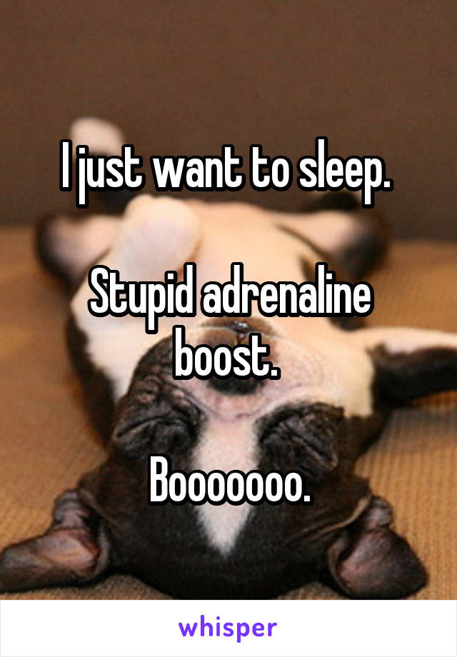 I just want to sleep. 

Stupid adrenaline boost. 

Booooooo.