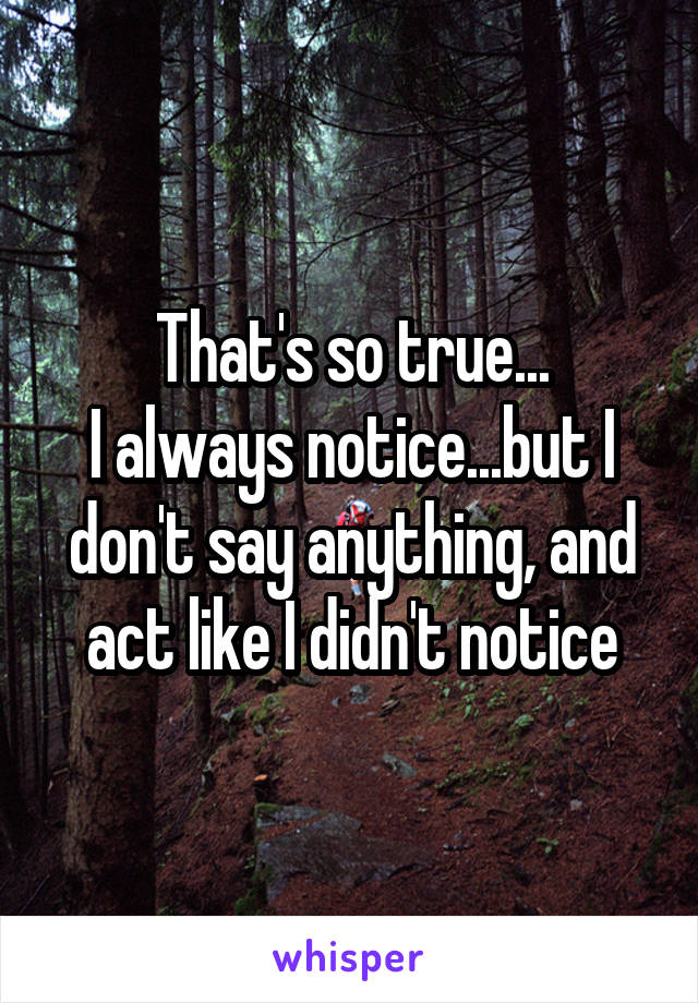 That's so true...
I always notice...but I don't say anything, and act like I didn't notice