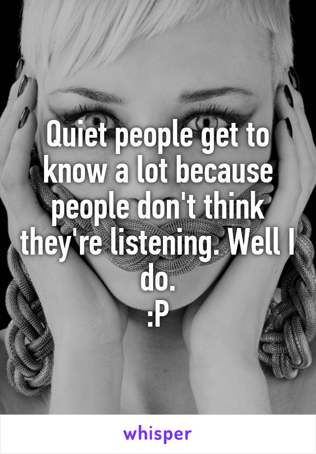 Quiet people get to know a lot because people don't think they're listening. Well I do.
:P