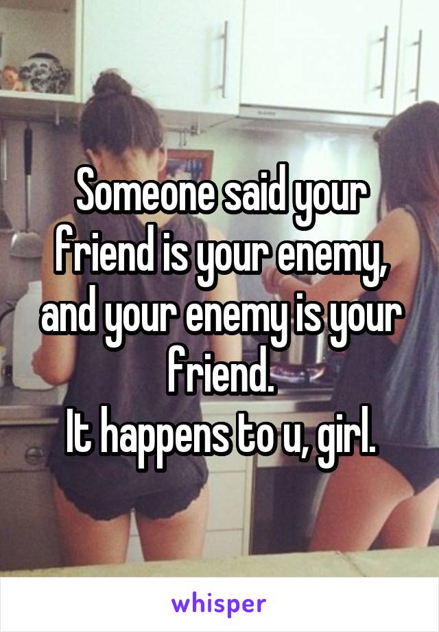 Someone said your friend is your enemy, and your enemy is your friend.
It happens to u, girl.