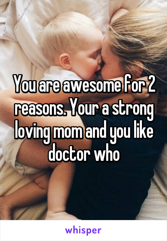 You are awesome for 2 reasons. Your a strong loving mom and you like doctor who