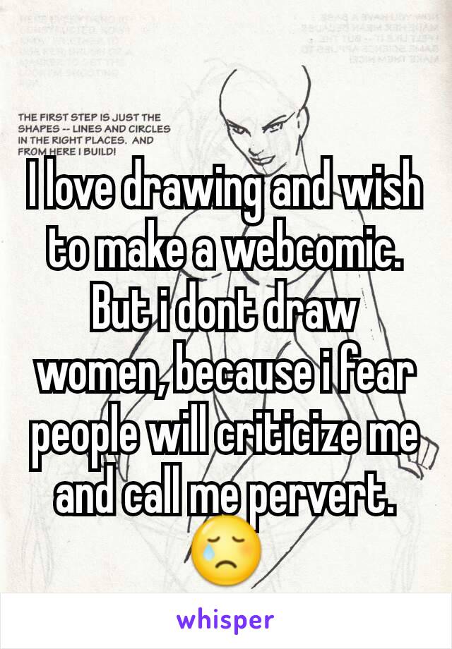 I love drawing and wish to make a webcomic. But i dont draw women, because i fear people will criticize me and call me pervert. 😢