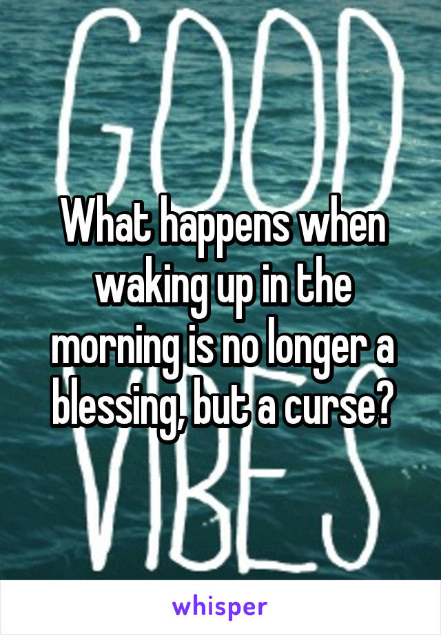 What happens when waking up in the morning is no longer a blessing, but a curse?