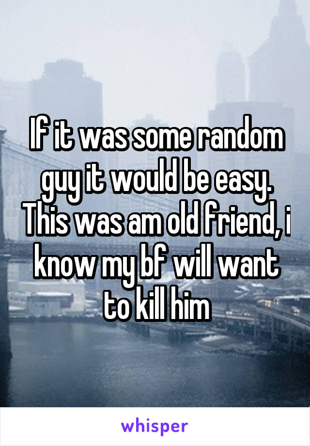 If it was some random guy it would be easy. This was am old friend, i know my bf will want to kill him