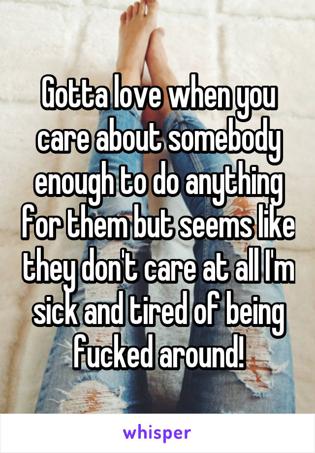 Gotta love when you care about somebody enough to do anything for them but seems like they don't care at all I'm sick and tired of being fucked around!