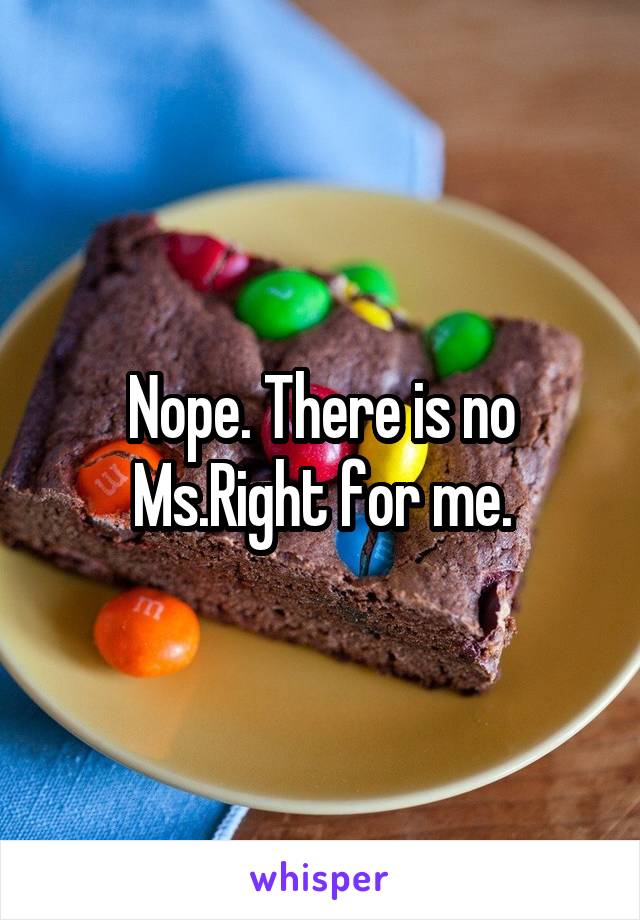 Nope. There is no Ms.Right for me.