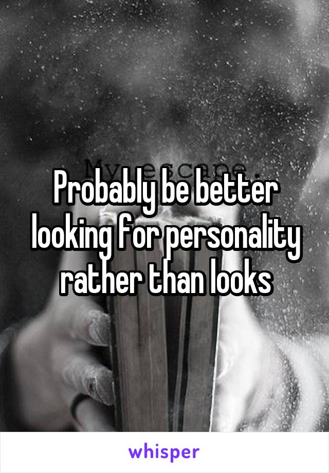 Probably be better looking for personality rather than looks