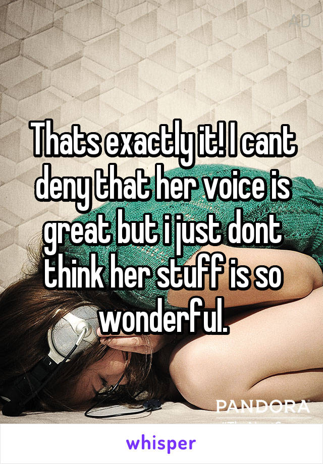 Thats exactly it! I cant deny that her voice is great but i just dont think her stuff is so wonderful.