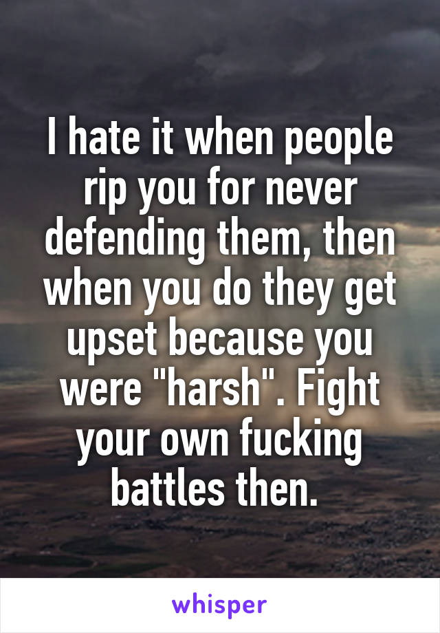 I hate it when people rip you for never defending them, then when you do they get upset because you were "harsh". Fight your own fucking battles then. 