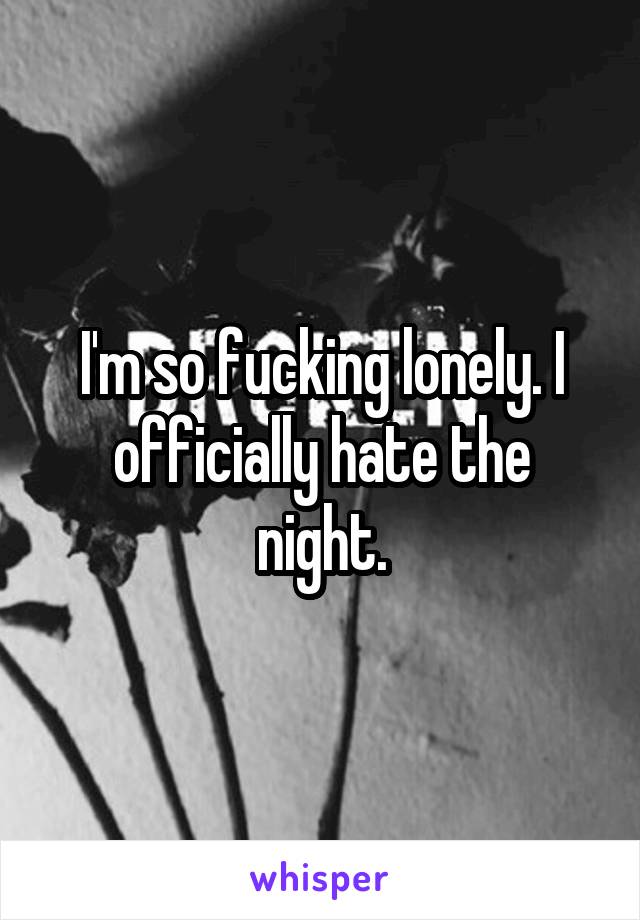 I'm so fucking lonely. I officially hate the night.