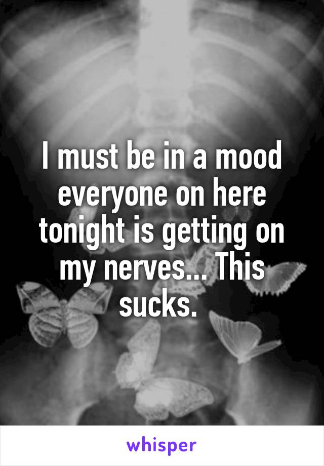 I must be in a mood everyone on here tonight is getting on my nerves... This sucks. 