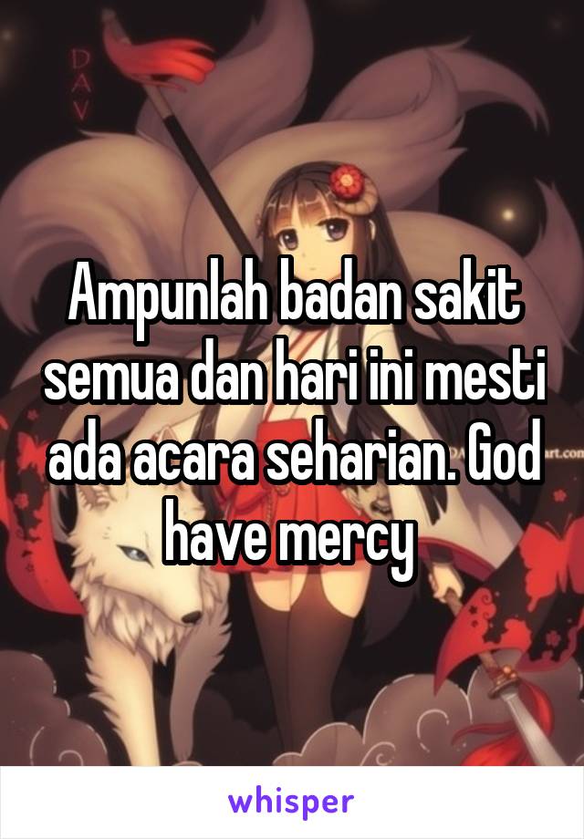 Ampunlah badan sakit semua dan hari ini mesti ada acara seharian. God have mercy 