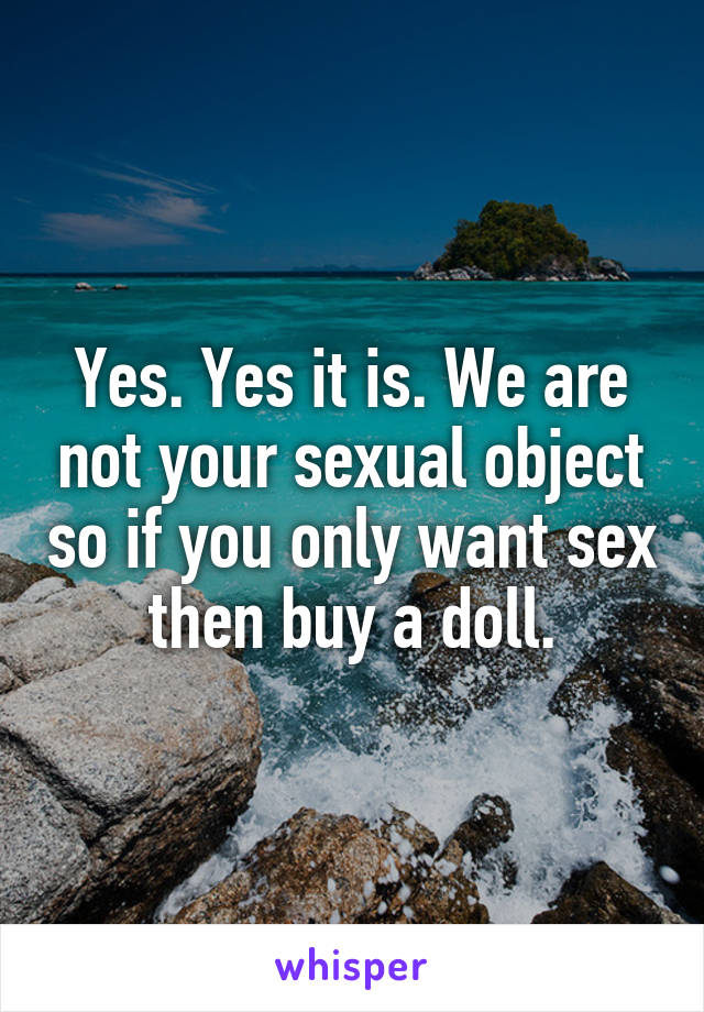 Yes. Yes it is. We are not your sexual object so if you only want sex then buy a doll.