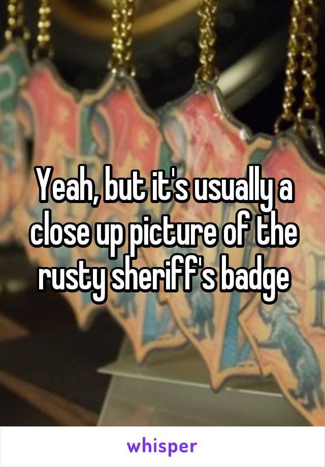 Yeah, but it's usually a close up picture of the rusty sheriff's badge