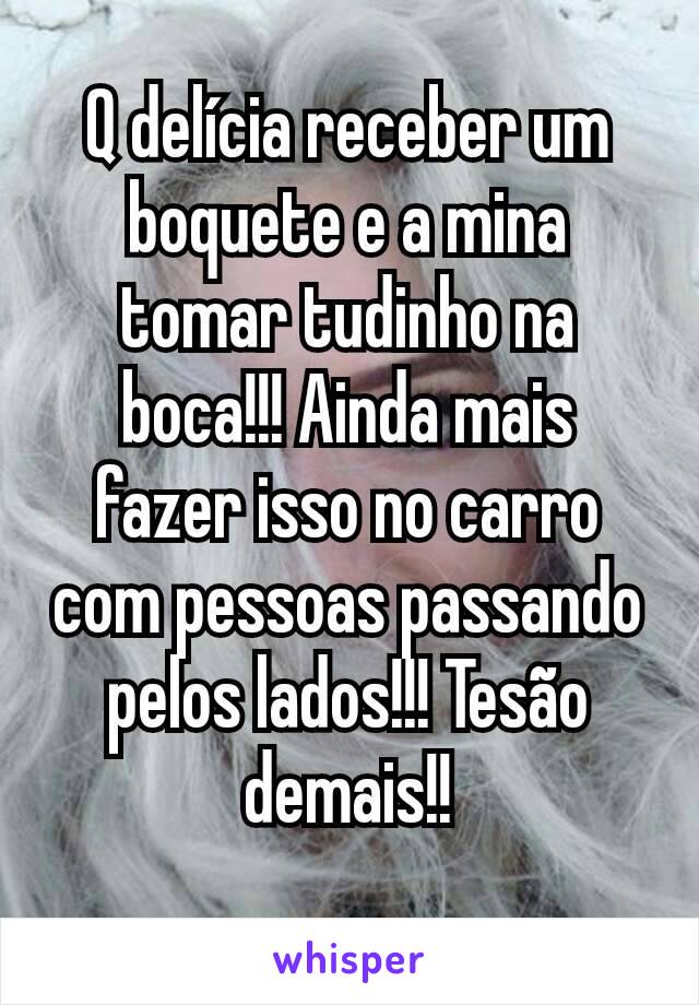 Q delícia receber um boquete e a mina tomar tudinho na boca!!! Ainda mais fazer isso no carro com pessoas passando pelos lados!!! Tesão demais!!