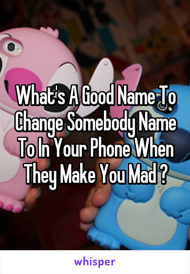 What's A Good Name To Change Somebody Name To In Your Phone When They Make You Mad ?