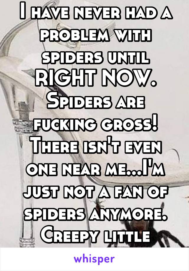 I have never had a problem with spiders until RIGHT NOW. Spiders are fucking gross! There isn't even one near me...I'm just not a fan of spiders anymore. Creepy little fuckers!