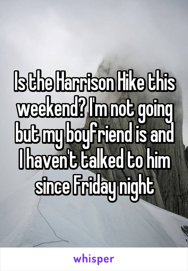 Is the Harrison Hike this weekend? I'm not going but my boyfriend is and I haven't talked to him since Friday night