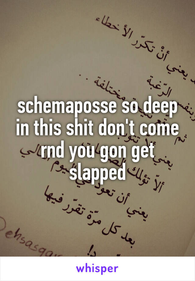 schemaposse so deep in this shit don't come rnd you gon get slapped