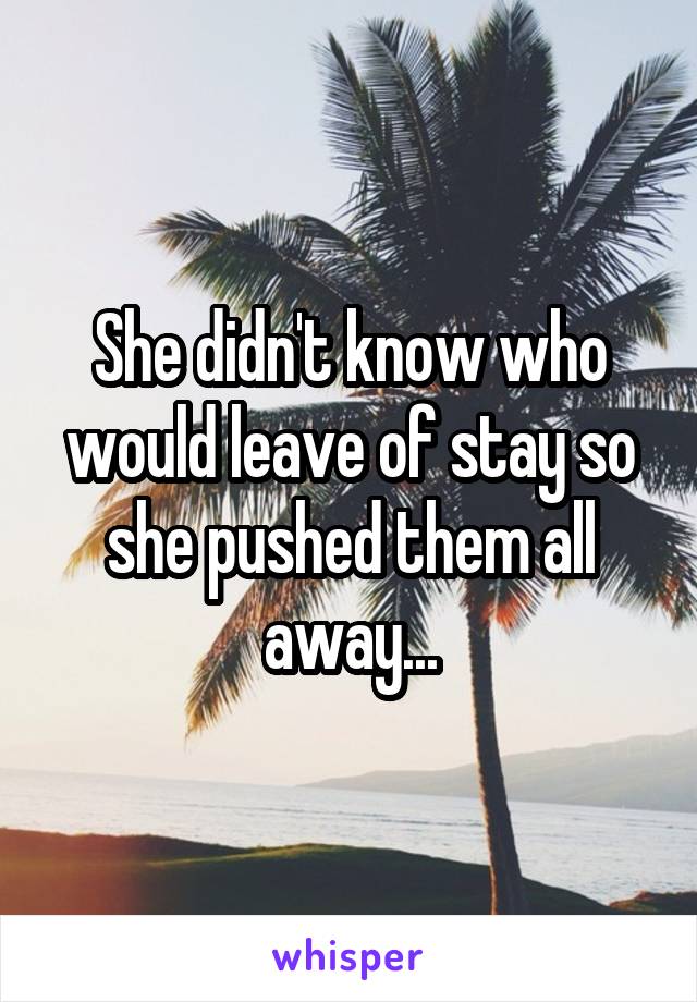 She didn't know who would leave of stay so she pushed them all away...