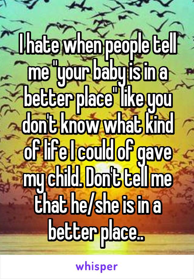 I hate when people tell me "your baby is in a better place" like you don't know what kind of life I could of gave my child. Don't tell me that he/she is in a better place.. 