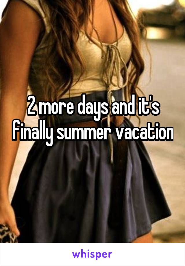 2 more days and it's finally summer vacation 