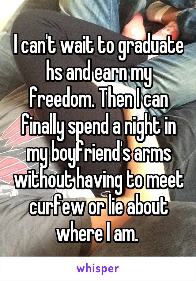 I can't wait to graduate hs and earn my freedom. Then I can finally spend a night in my boyfriend's arms without having to meet curfew or lie about where I am. 