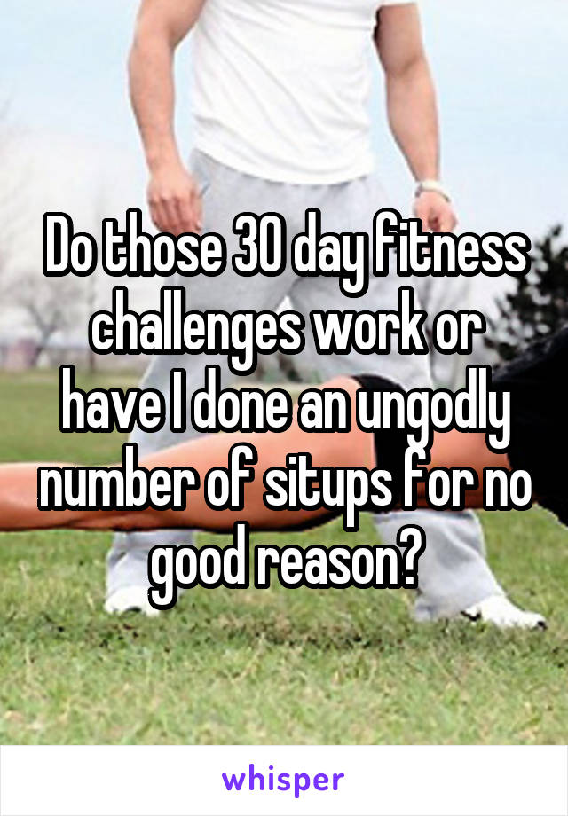 Do those 30 day fitness challenges work or have I done an ungodly number of situps for no good reason?