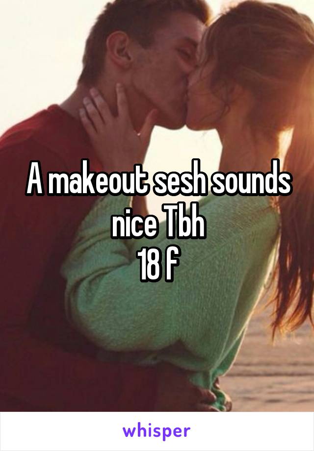 A makeout sesh sounds nice Tbh
18 f