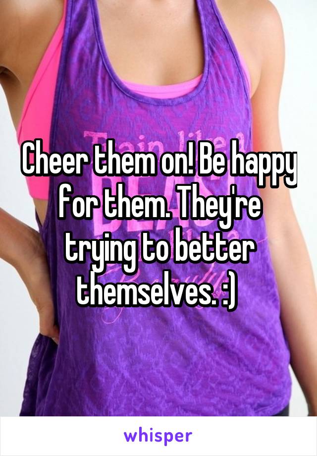 Cheer them on! Be happy for them. They're trying to better themselves. :) 