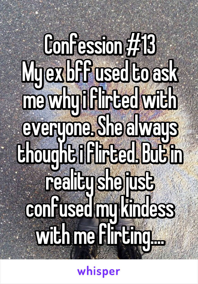 Confession #13
My ex bff used to ask me why i flirted with everyone. She always thought i flirted. But in reality she just confused my kindess with me flirting....