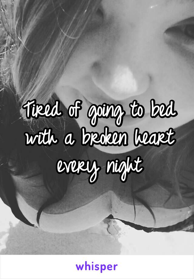 Tired of going to bed with a broken heart every night