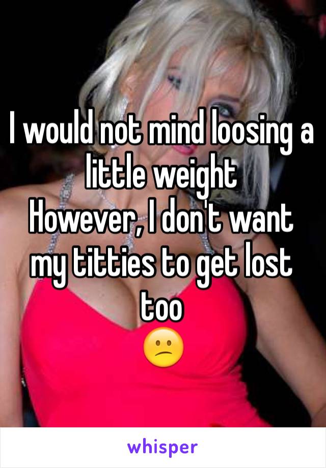 I would not mind loosing a little weight 
However, I don't want my titties to get lost too
😕