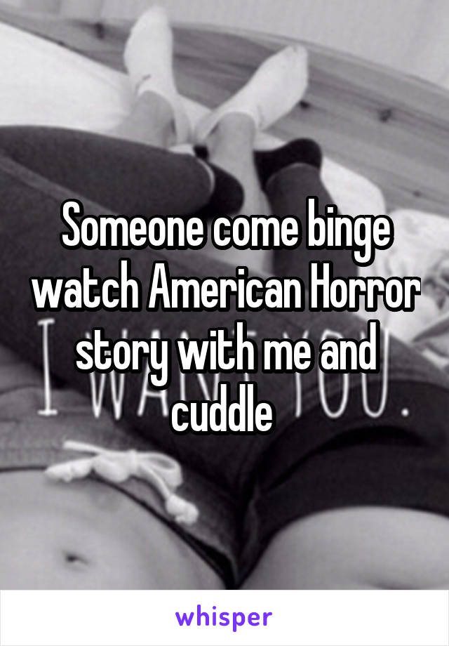 Someone come binge watch American Horror story with me and cuddle 