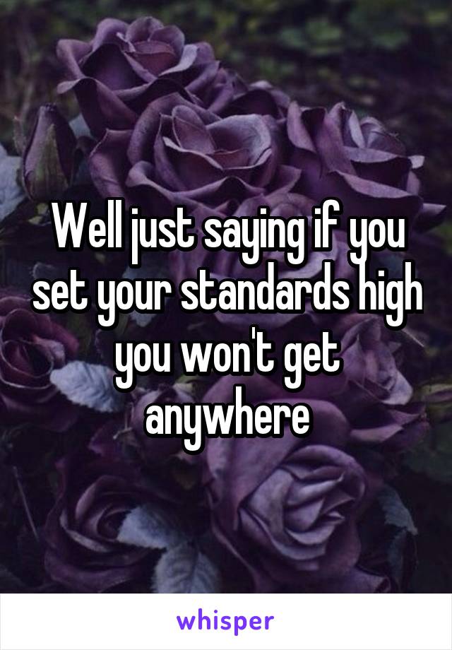 Well just saying if you set your standards high you won't get anywhere