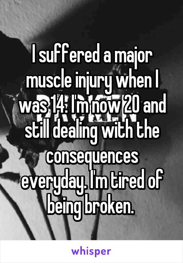 I suffered a major muscle injury when I was 14. I'm now 20 and still dealing with the consequences everyday. I'm tired of being broken. 