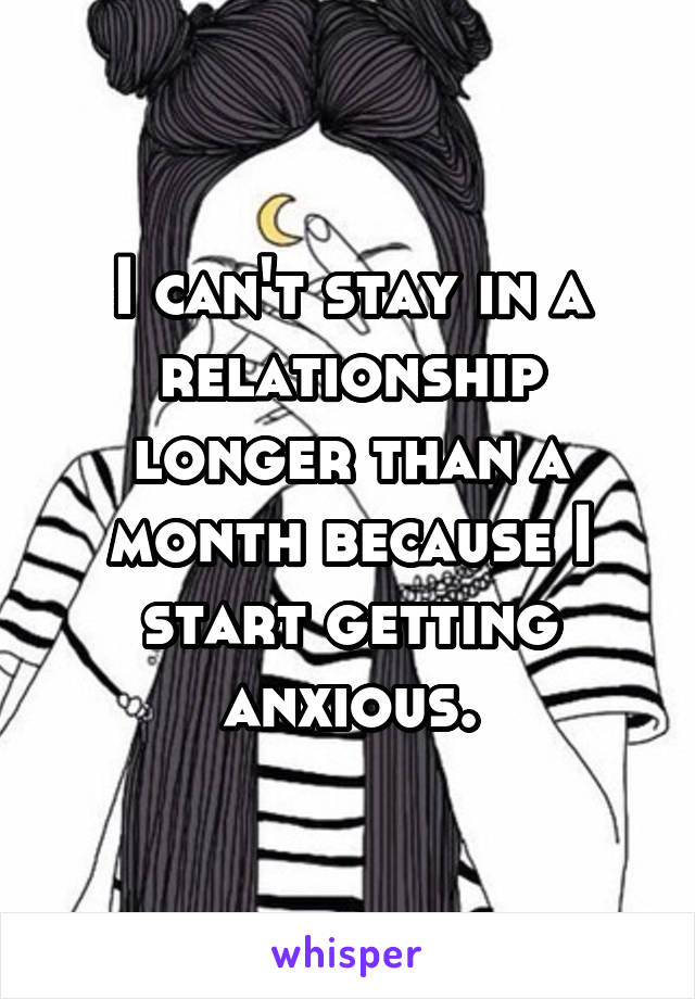 I can't stay in a relationship longer than a month because I start getting anxious.