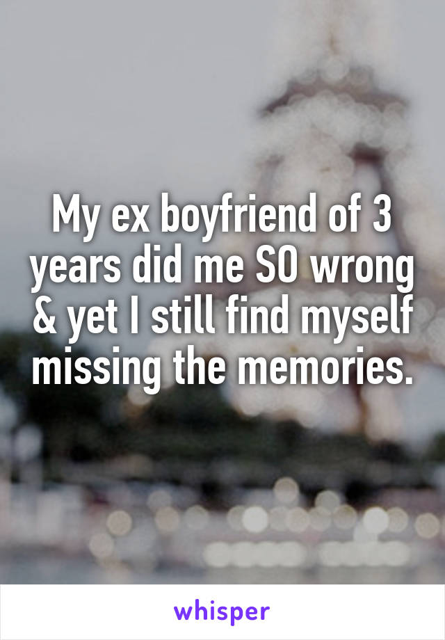 My ex boyfriend of 3 years did me SO wrong & yet I still find myself missing the memories. 